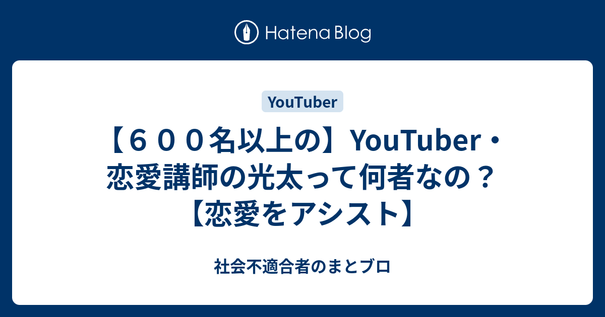 ６００名以上の Youtuber 恋愛講師の光太って何者なの 恋愛をアシスト 社会不適合者のまとブロ