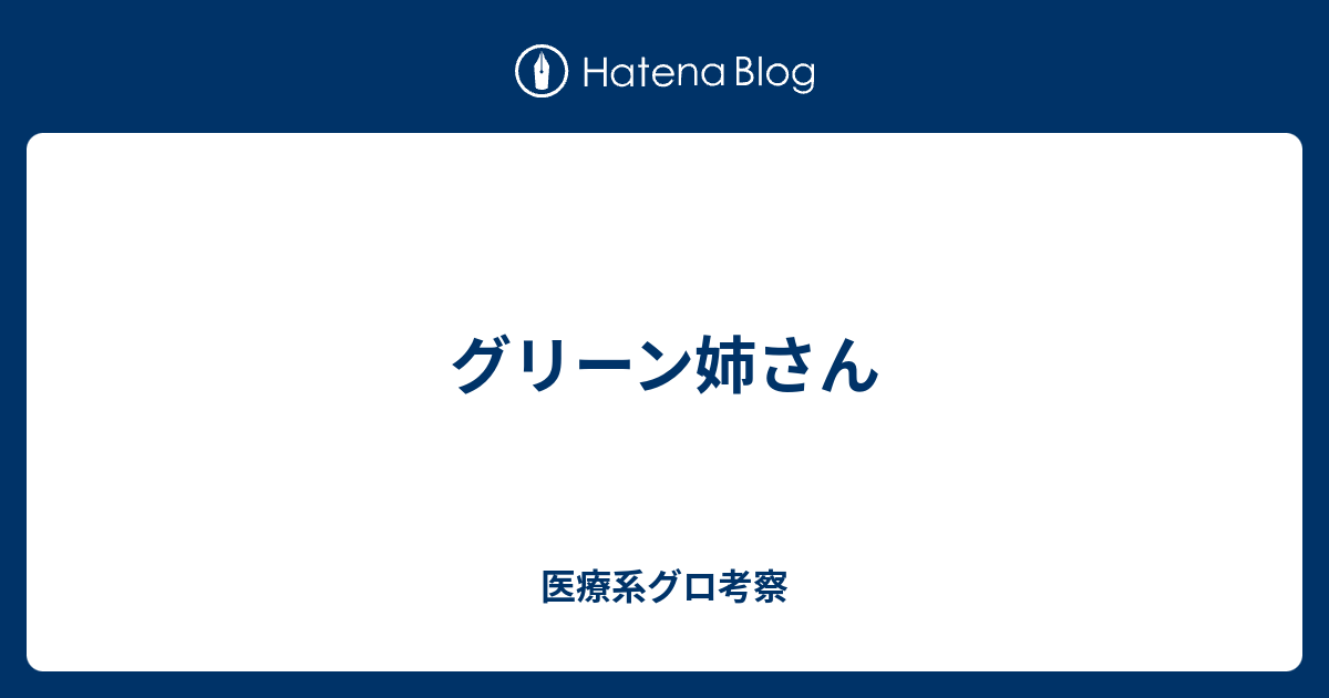 グリーン姉さん 医療系グロ考察