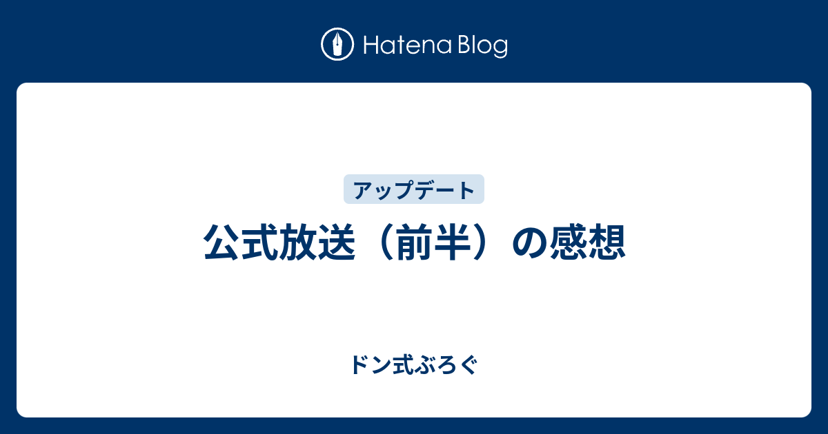 公式放送 前半 の感想 ドン式ぶろぐ