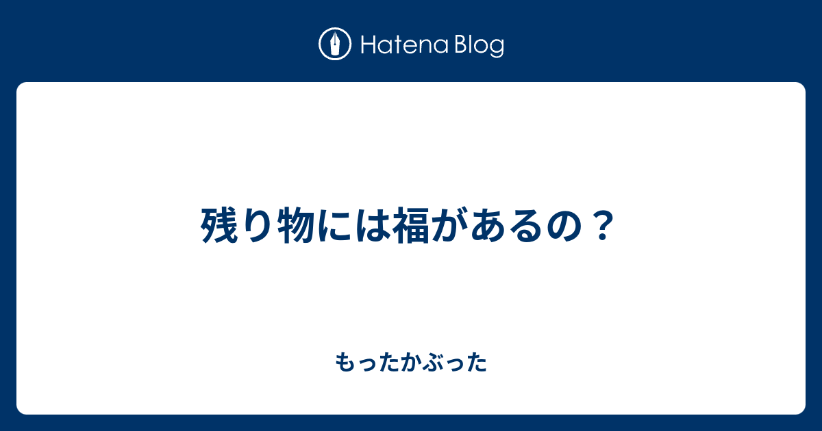 残り物には福があるの？ もったかぶった