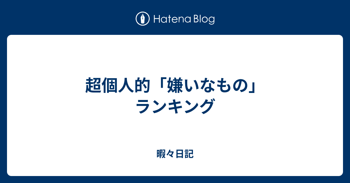 超個人的 嫌いなもの ランキング 暇々日記