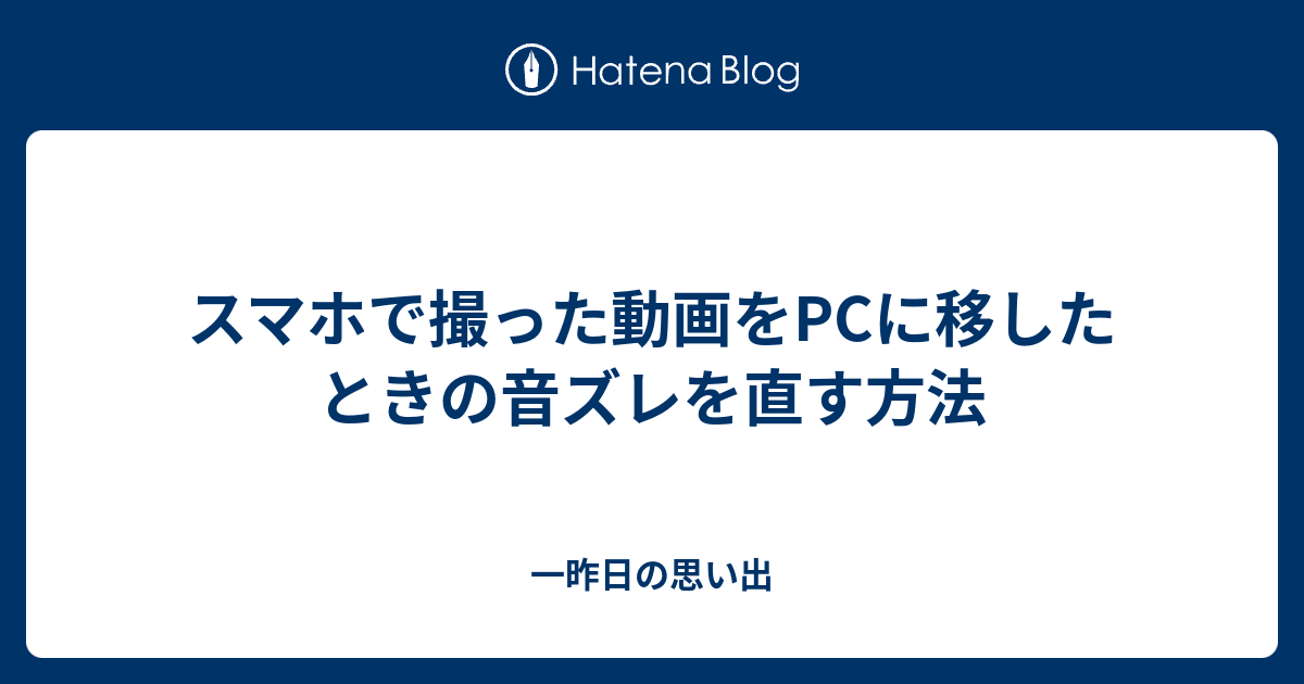 スマホで撮った動画をpcに移したときの音ズレを直す方法 一昨日の思い出