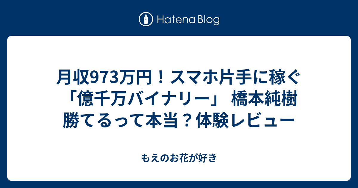 もえのお花が好き  月収973万円！スマホ片手に稼ぐ「億千万バイナリー」 橋本純樹  勝てるって本当？体験レビュー