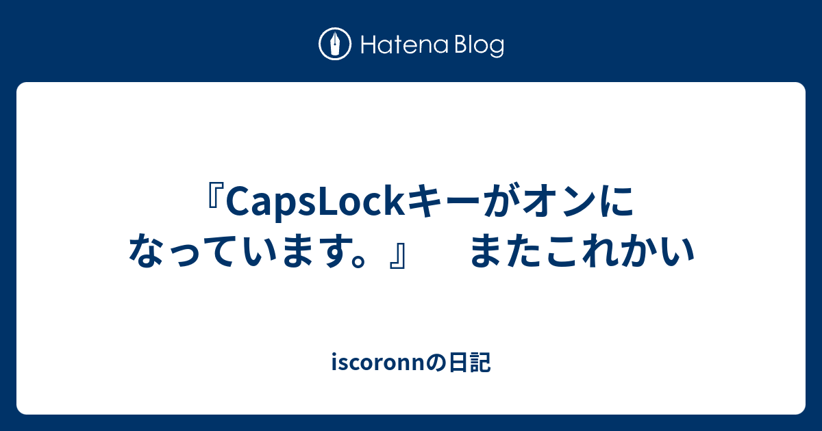 『CapsLockキーがオンになっています。』 またこれかい iscoronnの日記