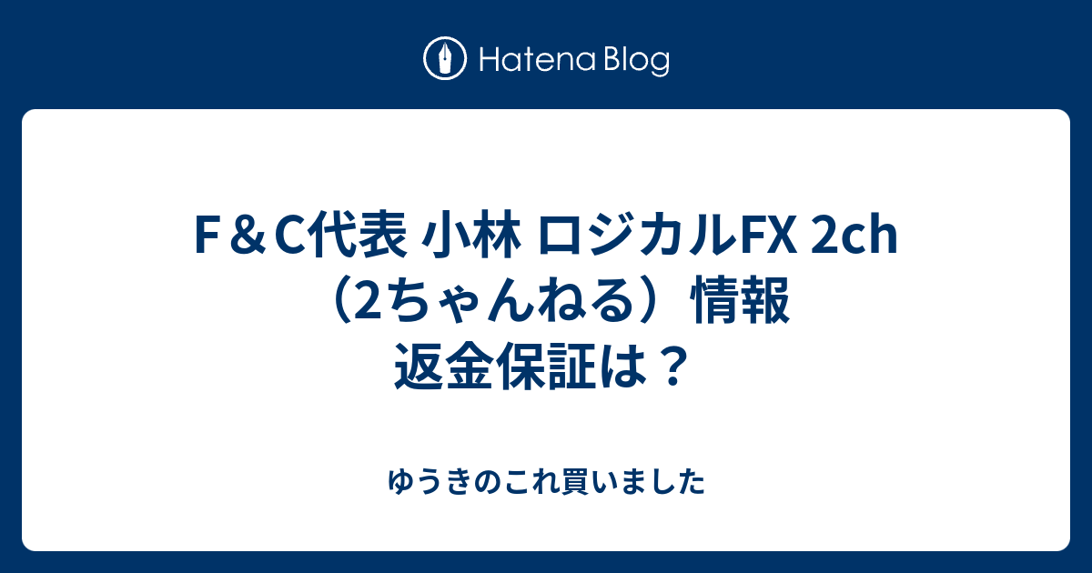 F C代表 小林 ロジカルfx 2ch 2ちゃんねる 情報 返金保証は ゆうきのこれ買いました