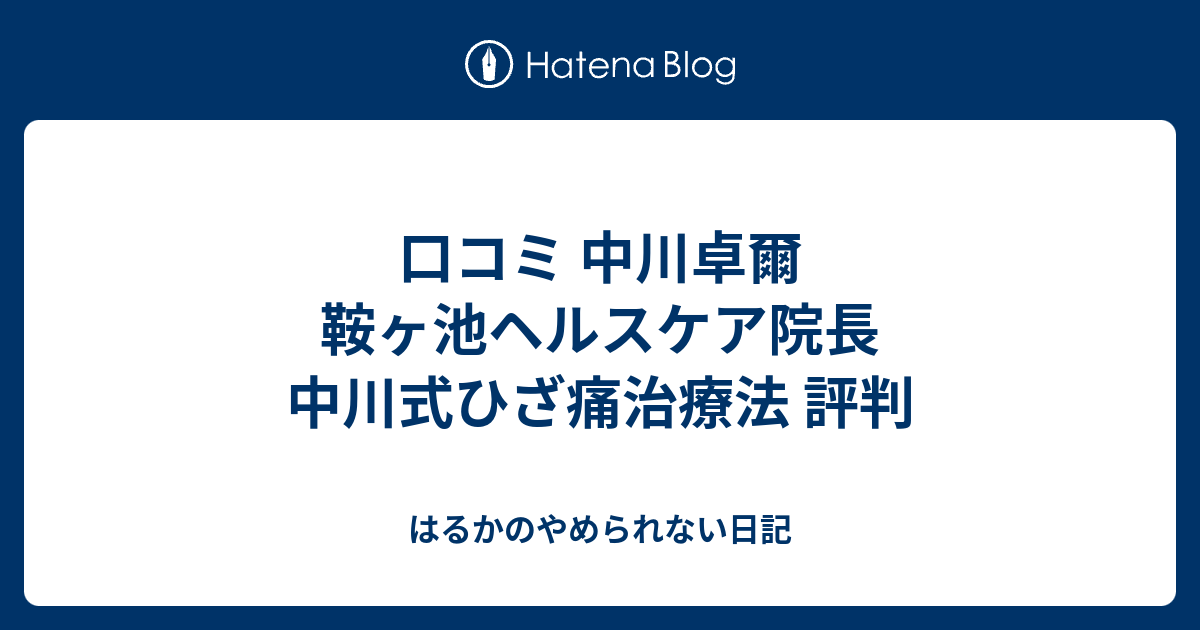 口コミ 中川卓爾 鞍ヶ池ヘルスケア院長 中川式ひざ痛治療法 評判 はるかのやめられない日記