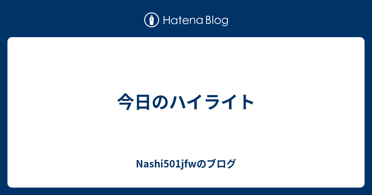 今日のハイライト Nashi501jfwのブログ