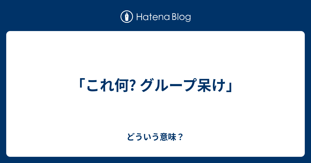 これ何 グループ呆け どういう意味