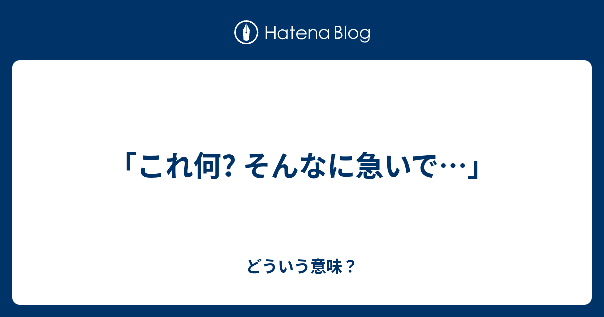 「これ何? そんなに急いで…」 - どういう意味？