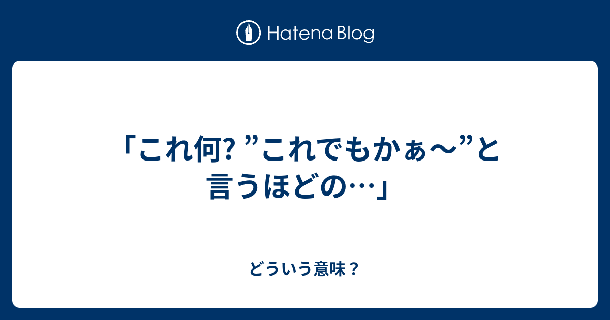 「これ何? ”これでもかぁ～”と言うほどの…」 - どういう意味？