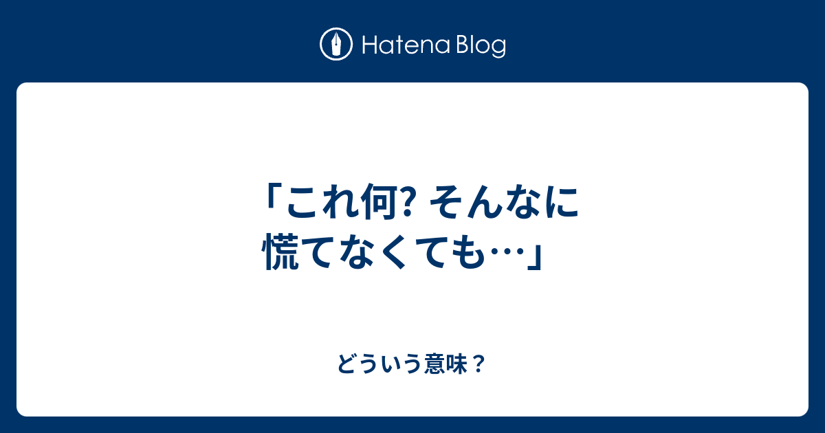 「これ何? そんなに慌てなくても…」 - どういう意味？