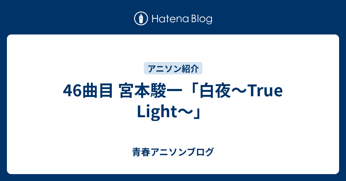 46曲目 宮本駿一「白夜〜True Light〜」 青春アニソンブログ 白夜~True Light~