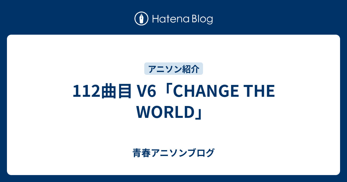 112曲目 V6 Change The World 青春アニソンブログ