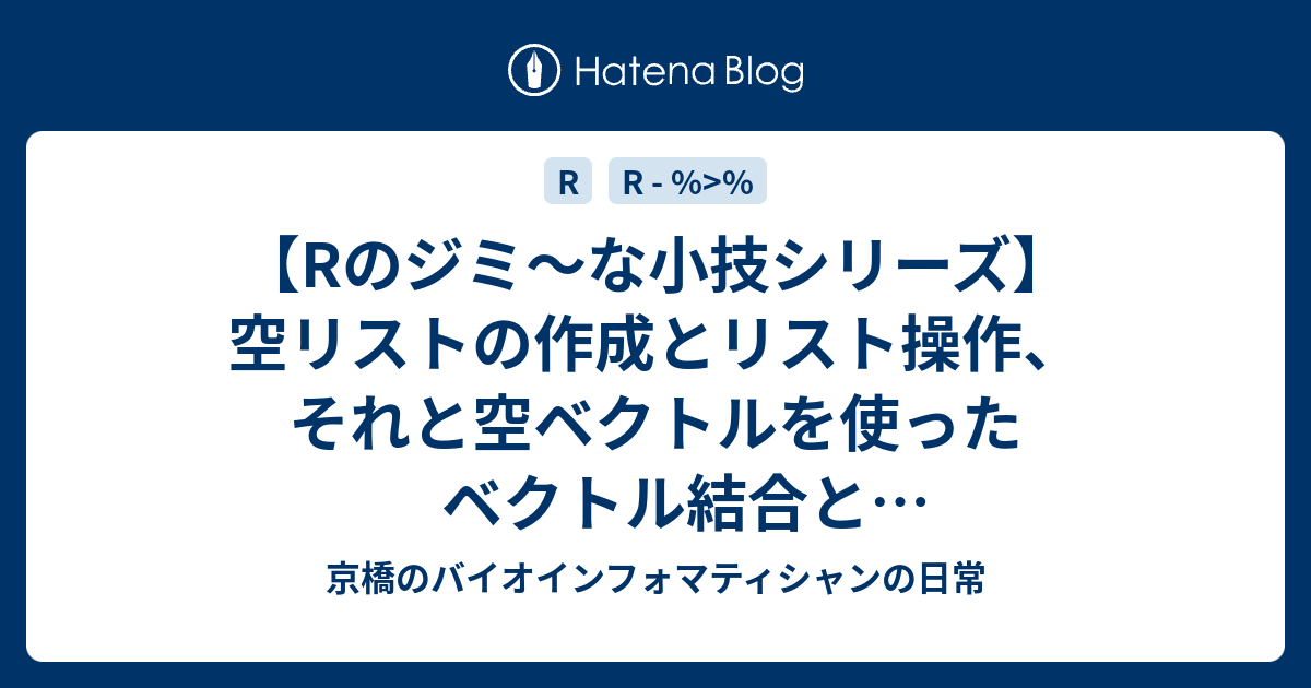 Rのジミ な小技シリーズ 空リストの作成とリスト操作 それと空ベクトルを使ったベクトル結合とデータフレーム結合のトピックスを扱う 京橋のバイオインフォマティシャンの日常