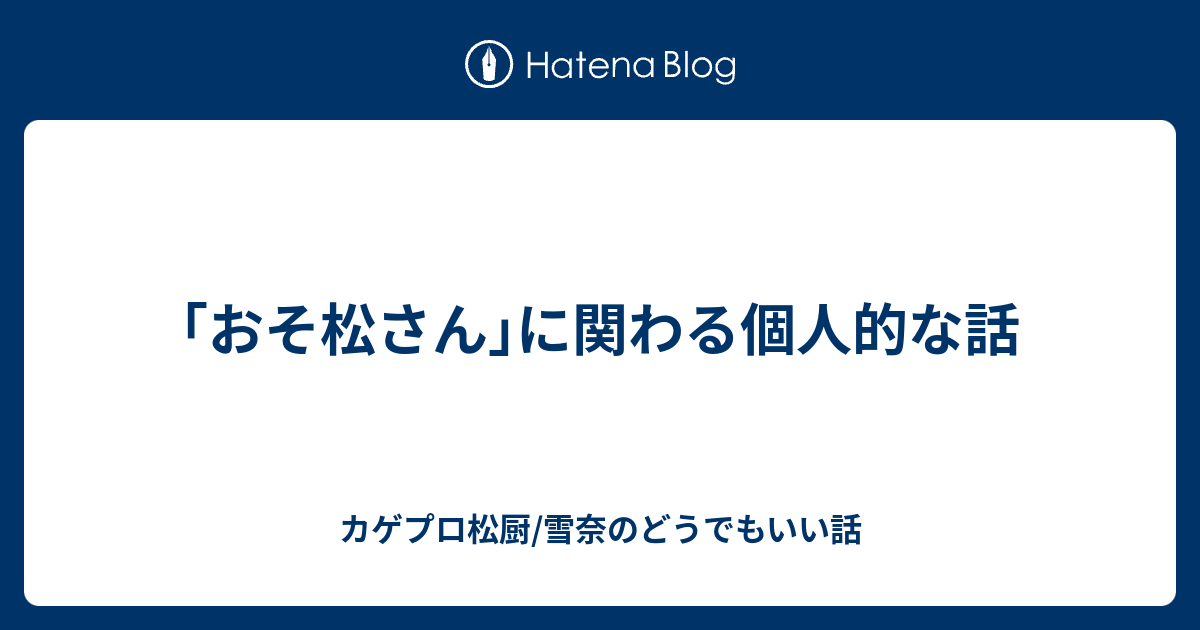 おそ松さん に関わる個人的な話 カゲプロ松厨 雪奈のどうでもいい話