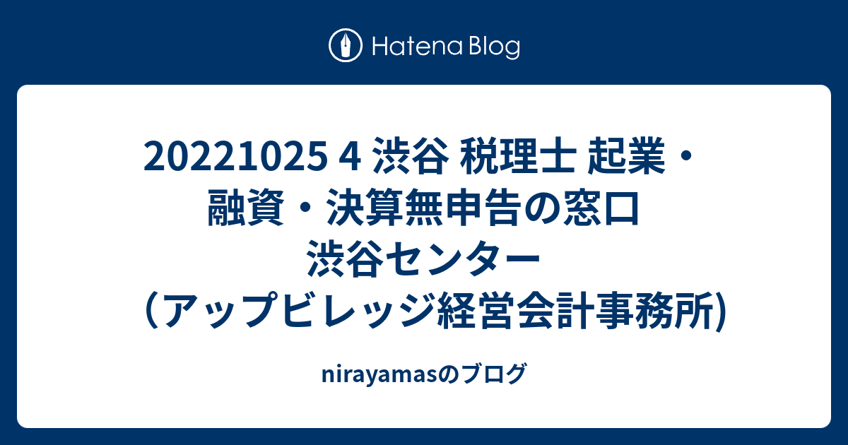 20221025 4 渋谷 税理士 起業・融資・決算無申告の窓口 渋谷センター（アップビレッジ経営会計事務所) - nirayamasのブログ
