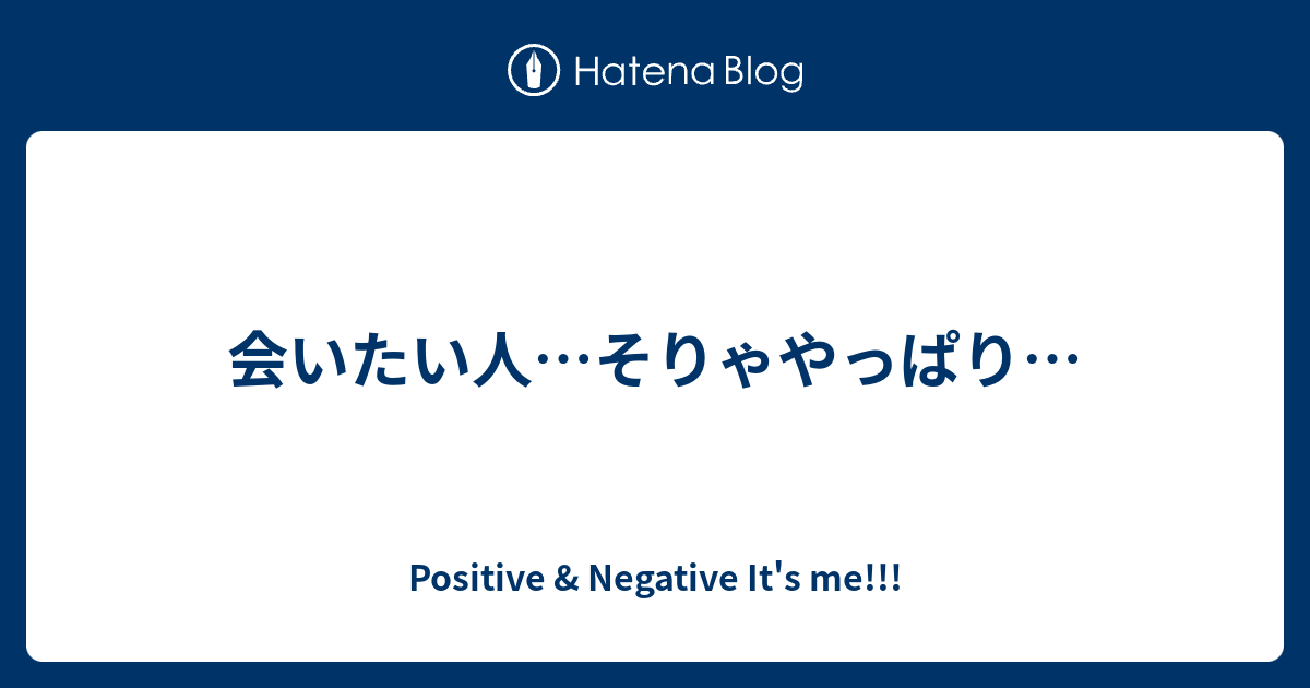 会いたい人 そりゃやっぱり Positive Negative It S Me