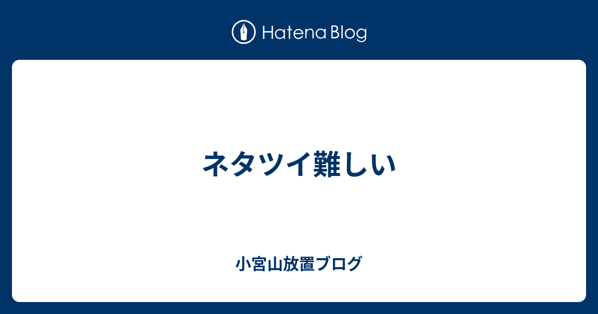 ネタツイ難しい 小宮山放置ブログ