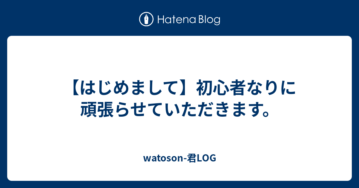 はじめまして 初心者なりに頑張らせていただきます Watoson 君log