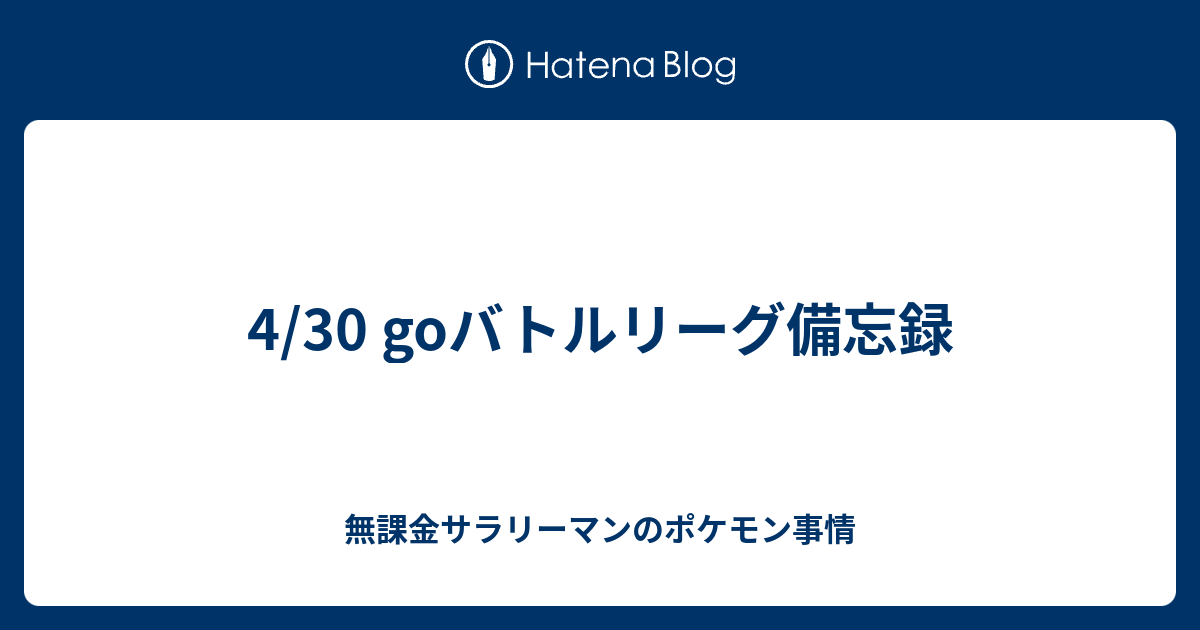 4 30 Goバトルリーグ備忘録 無課金サラリーマンのポケモン事情