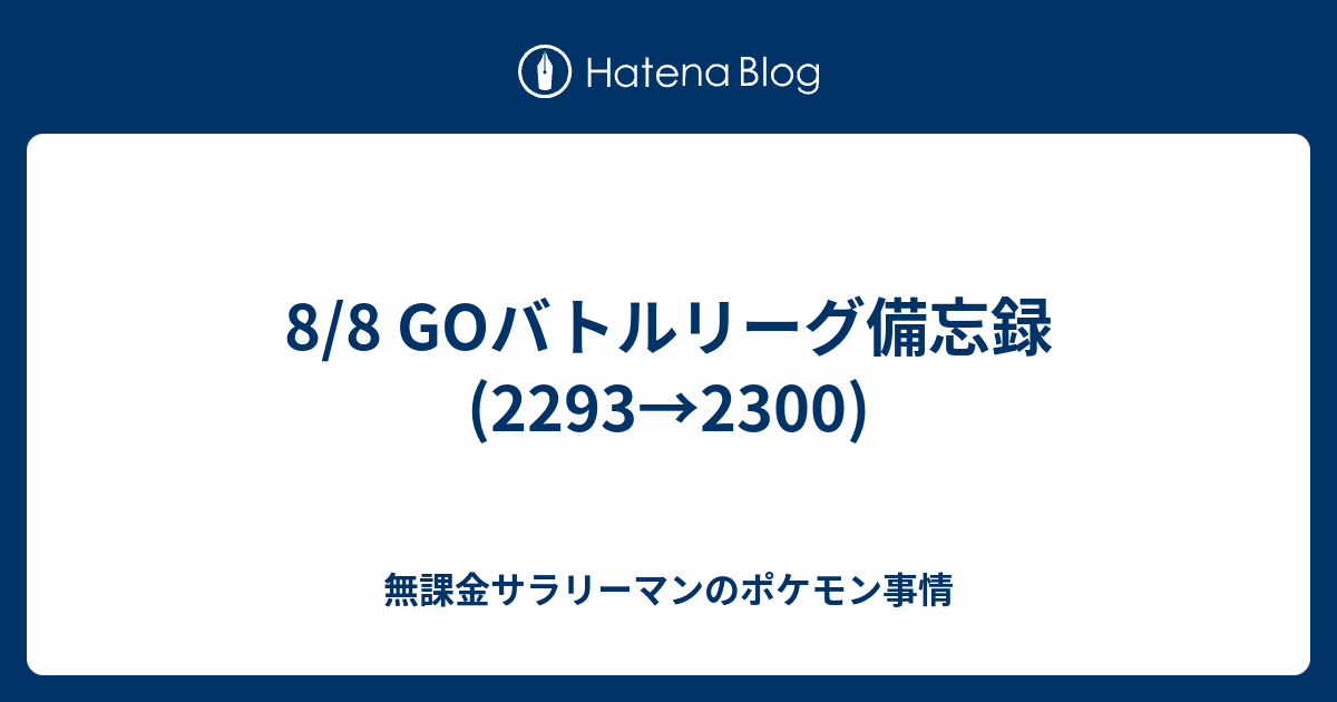 8 8 Goバトルリーグ備忘録 2293 2300 無課金サラリーマンのポケモン事情