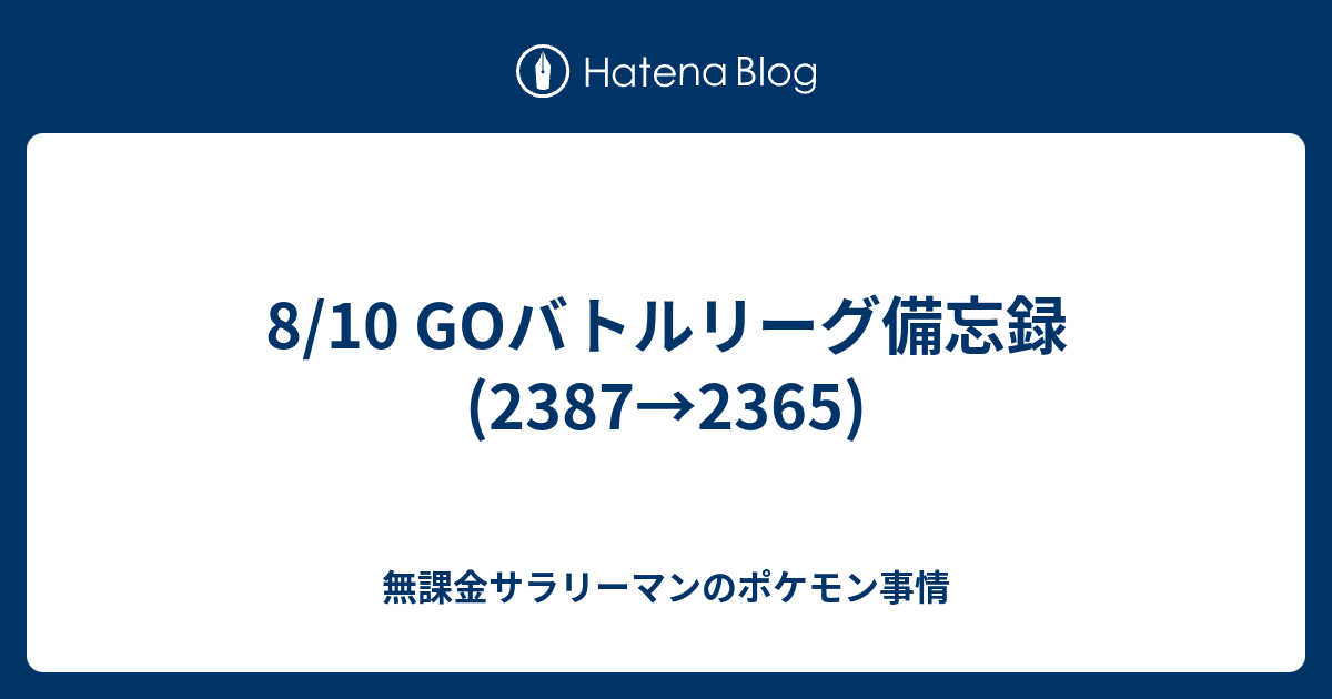 8 10 Goバトルリーグ備忘録 2387 2365 無課金サラリーマンのポケモン事情