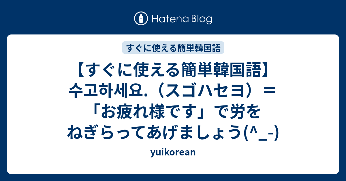 すぐに使える簡単韓国語 수고하세요 スゴハセヨ お疲れ様です で労をねぎらってあげましょう Yuikorean