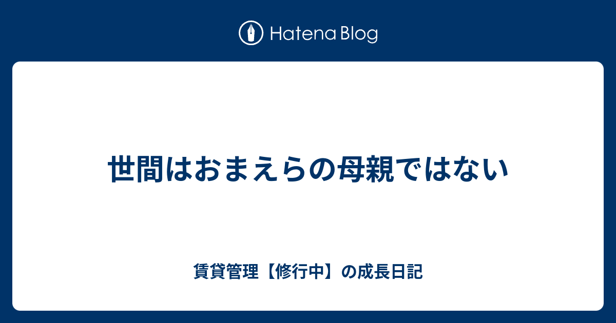 世間はおまえらの母親ではない 賃貸管理 修行中 の成長日記