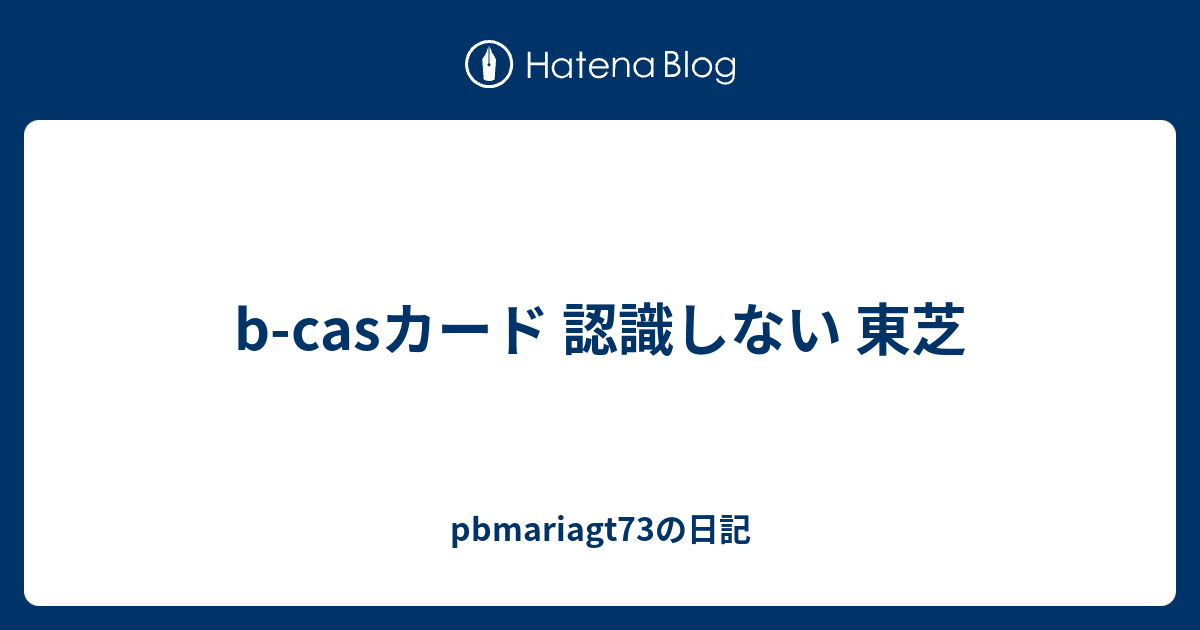 B Casカード 認識しない 東芝 Pbmariagt73の日記