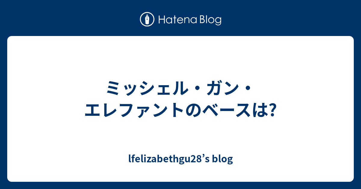 ミッシェル ガン エレファントのベースは Lfelizabethgu28 S Blog