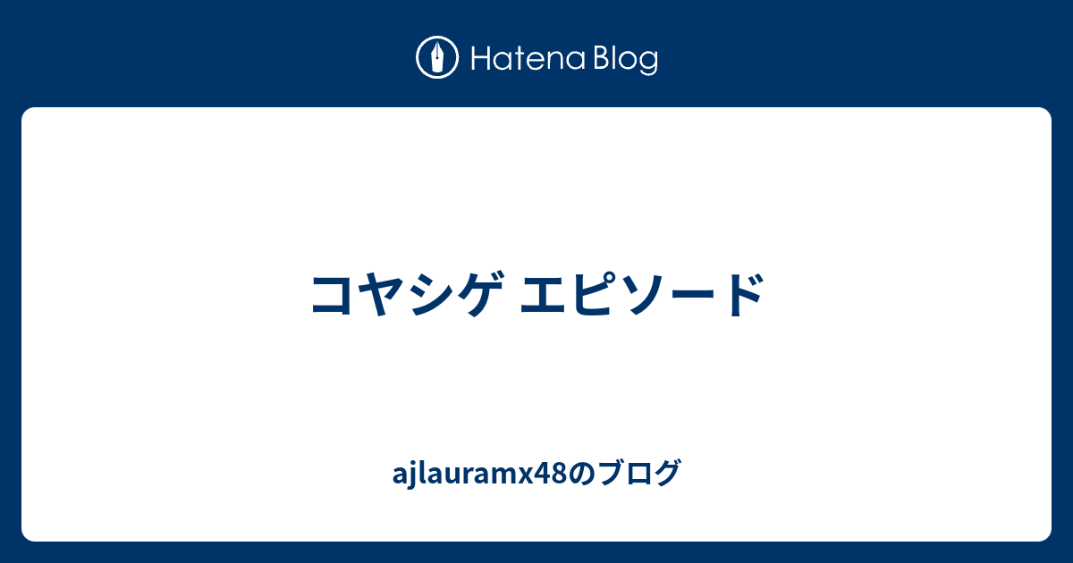 コヤシゲ エピソード Ajlauramx48のブログ