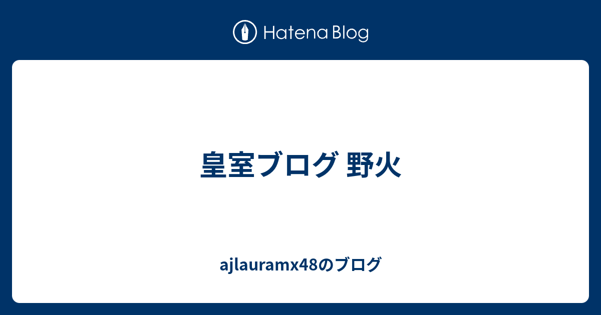 皇室ブログ 野火 Ajlauramx48のブログ