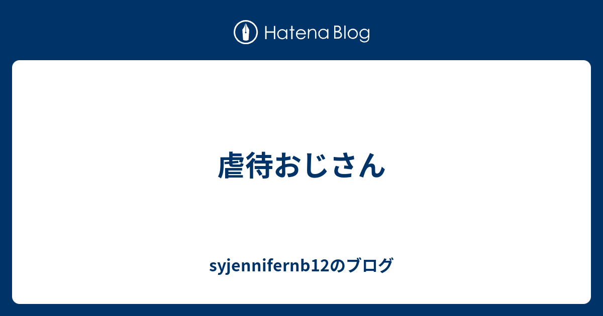 虐待おじさん Syjennifernb12のブログ