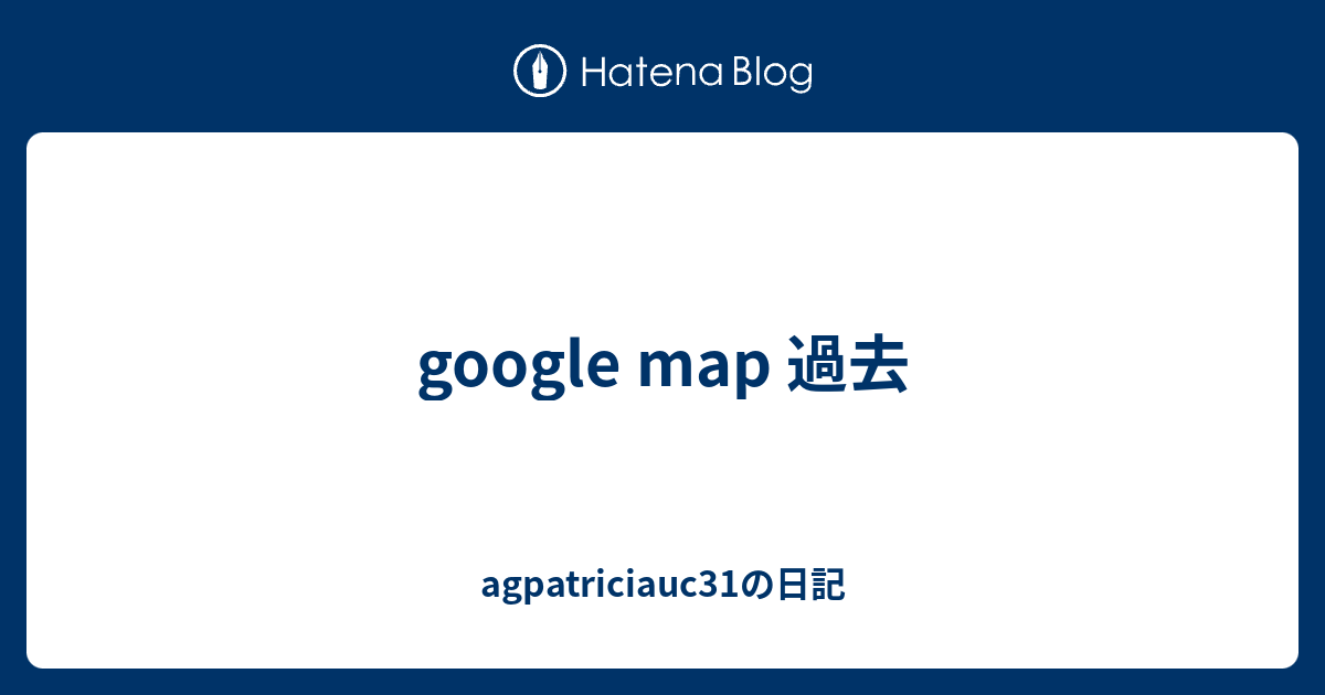 Google Map 過去 Agpatriciauc31の日記