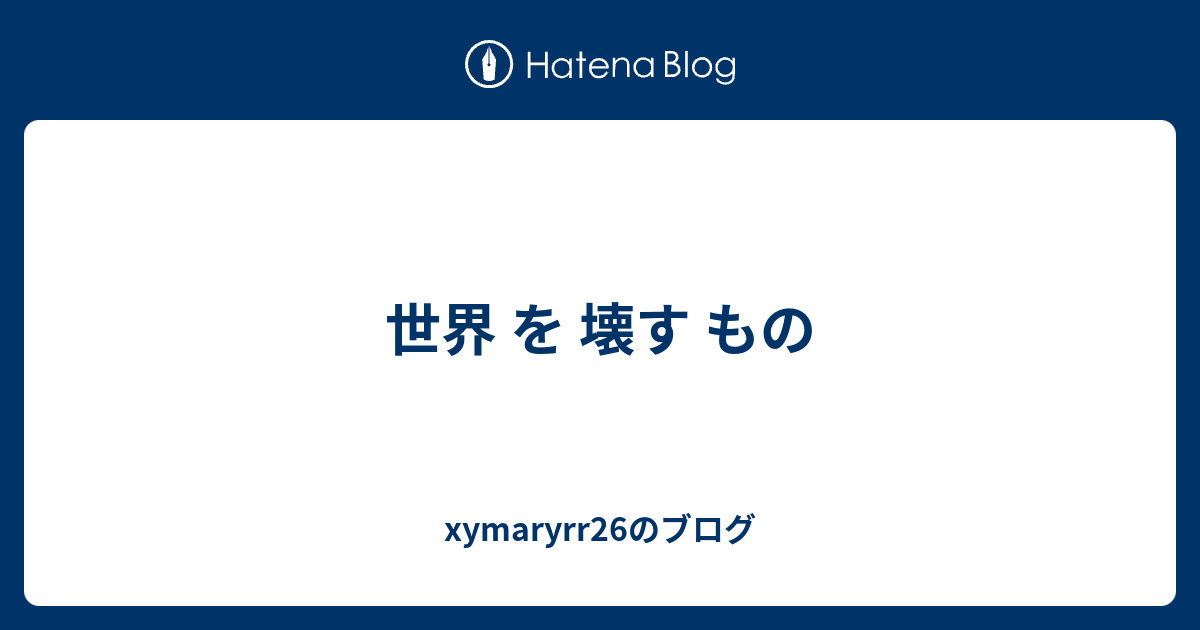 世界 を 壊す もの Xymaryrr26のブログ