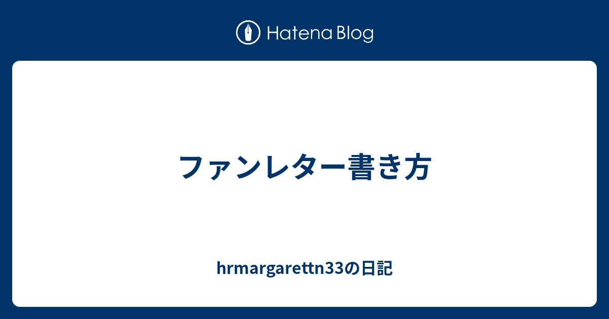 ファンレター書き方 Hrmargarettn33の日記