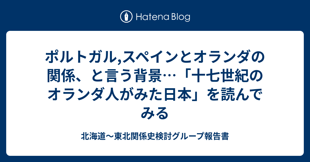 ポルトガル スペインとオランダの関係 と言う背景 十七世紀のオランダ人がみた日本 を読んでみる 北海道 東北関係史検討グループ報告書