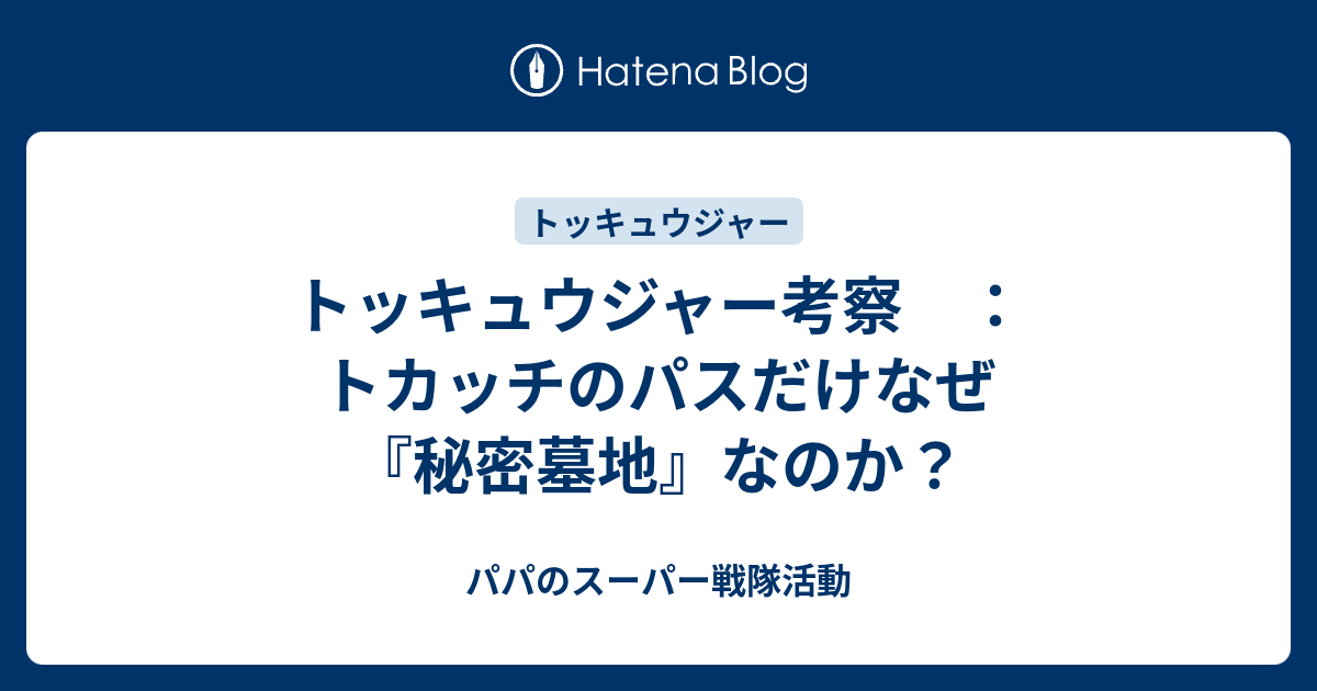 トッキュウジャー考察 トカッチのパスだけなぜ 秘密墓地 なのか パパのスーパー戦隊活動