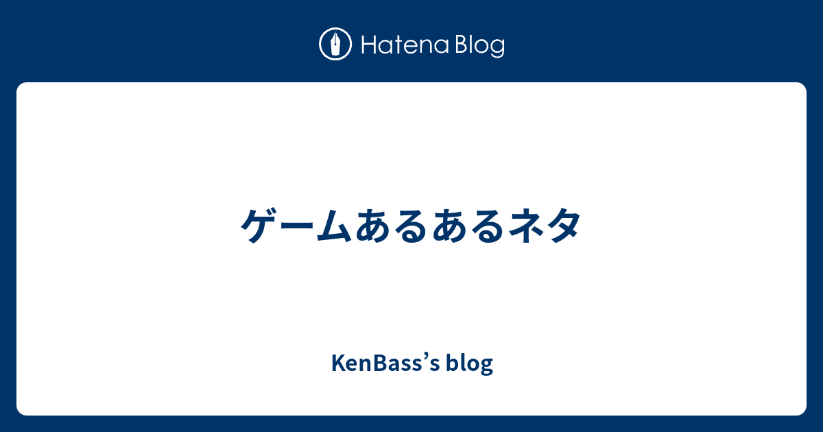 ゲームあるあるネタ Kenbass S Blog