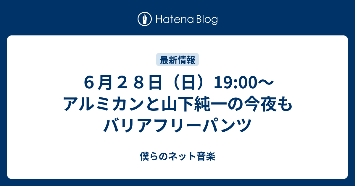 ６月２８日 日 19 00 アルミカンと山下純一の今夜もバリアフリーパンツ 僕らのネット音楽