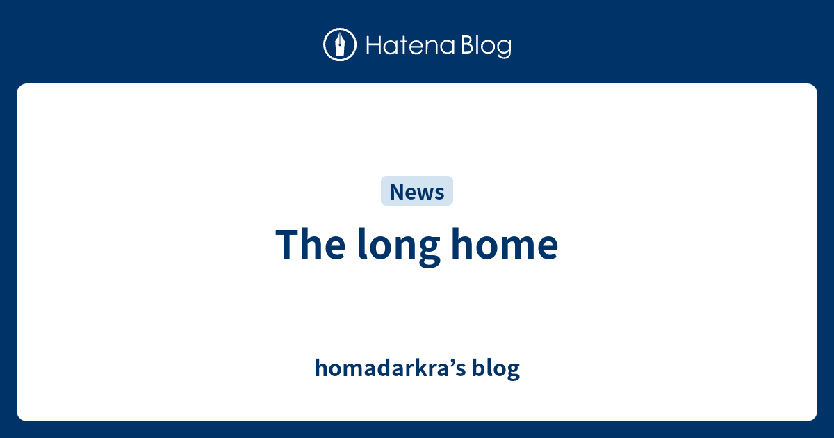 the-long-home-homadarkra-s-blog