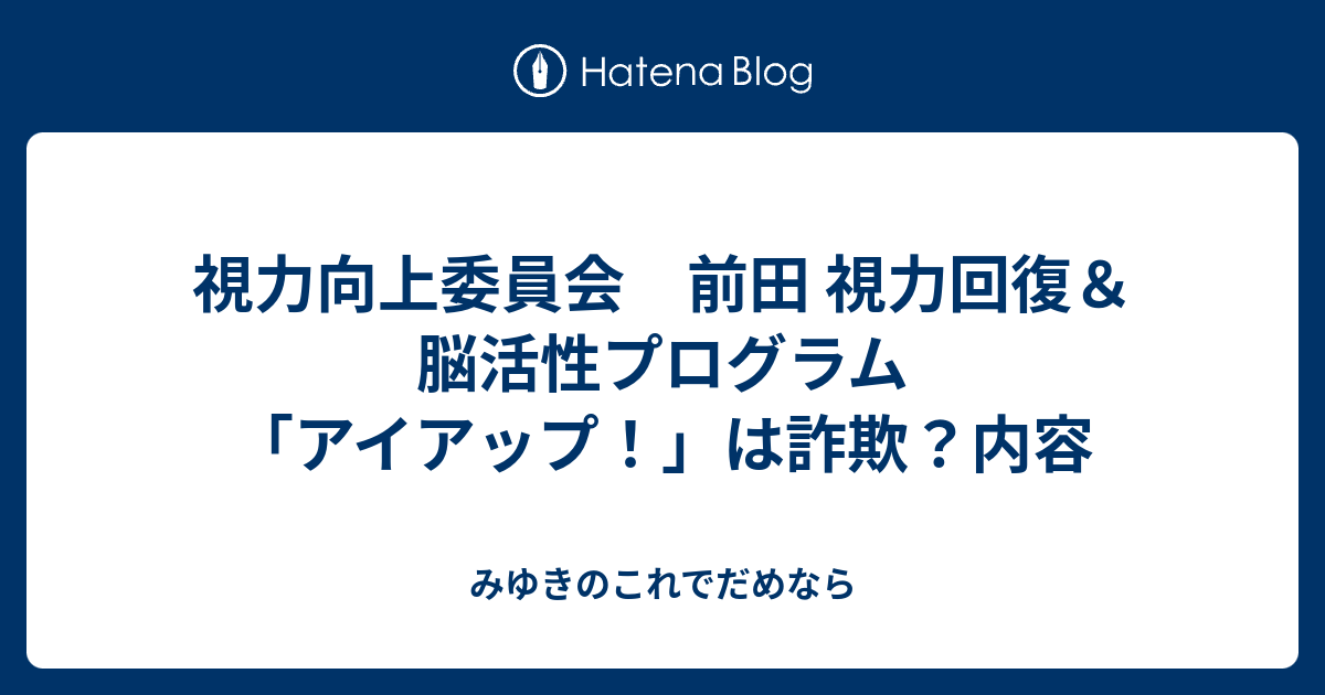 視力向上委員会 前田 視力回復＆脳活性プログラム「アイアップ！」は詐欺？内容 - みゆきのこれでだめなら