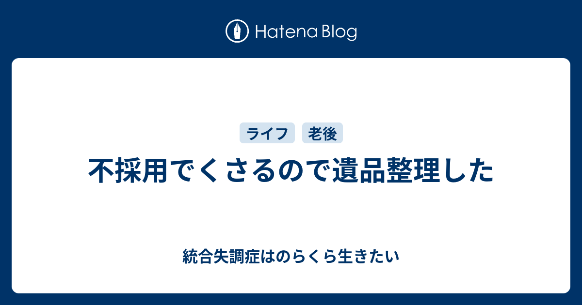 不採用でくさるので遺品整理した - 統合失調症はのらくら生きたい
