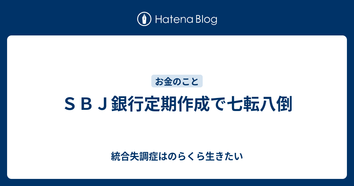 ｓｂｊ銀行定期作成で七転八倒 統合失調症はのらくら生きたい