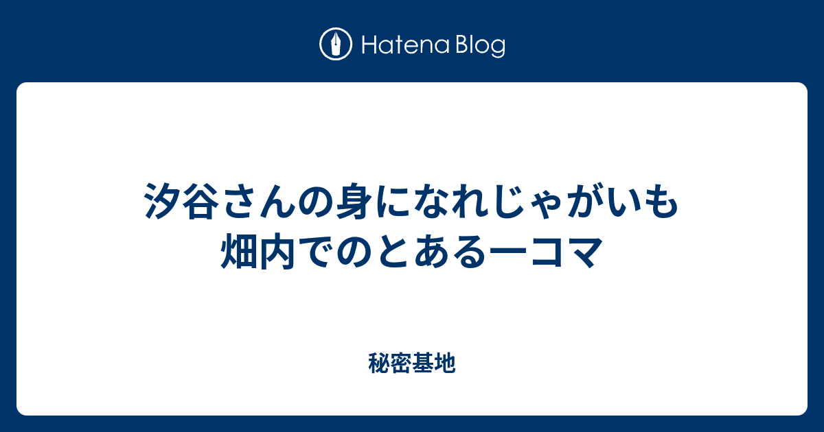 汐谷さんの身になれじゃがいも畑内でのとある一コマ 秘密基地