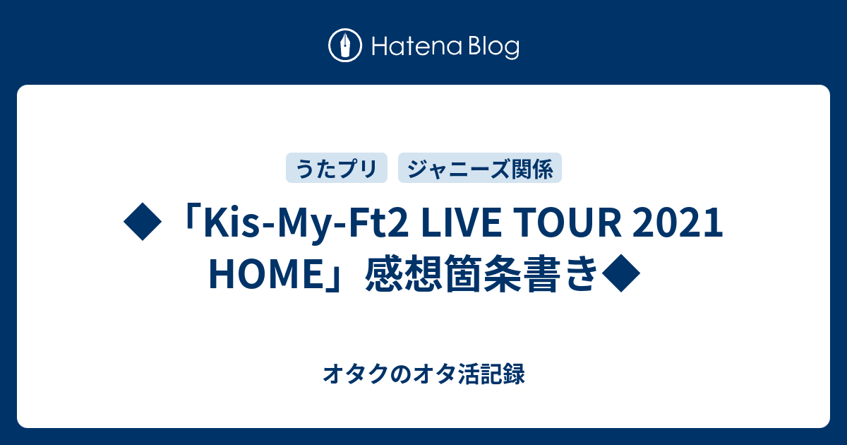 Kis My Ft2 Live Tour 21 Home 感想箇条書き オタクのオタ活記録