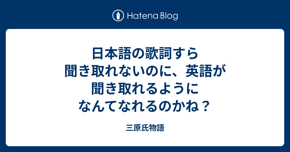 日本語の歌詞すら聞き取れないのに 英語が聞き取れるようになんてなれるのかね 三原氏物語