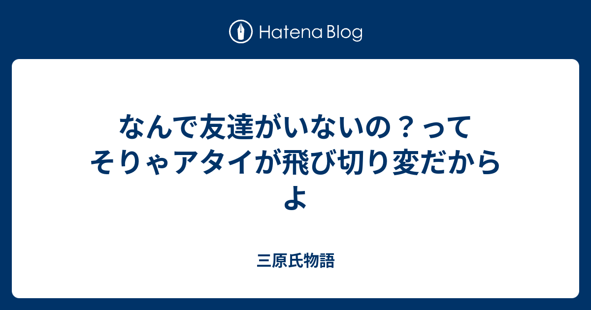 なんで友達がいないの ってそりゃアタイが飛び切り変だからよ 三原氏物語