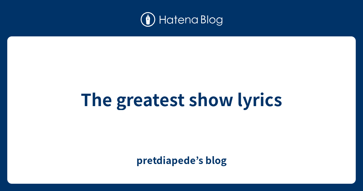 The greatest show lyrics - pretdiapede’s blog