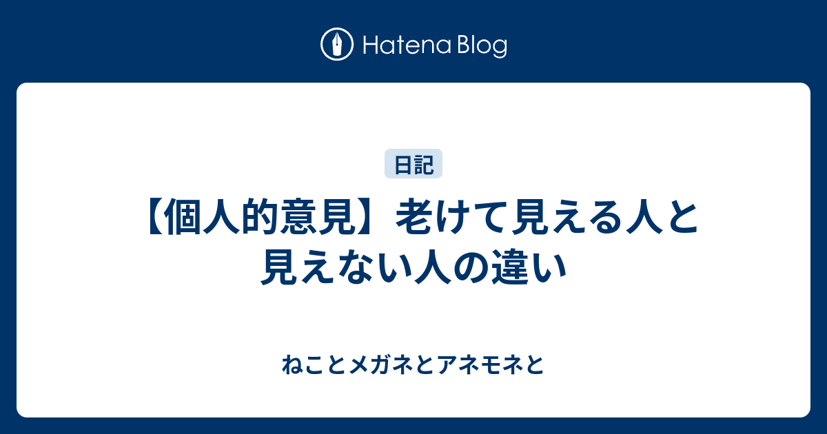 個人的意見 老けて見える人と見えない人の違い ねことメガネとアネモネと
